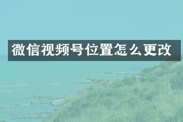 微信视频号位置怎么更改