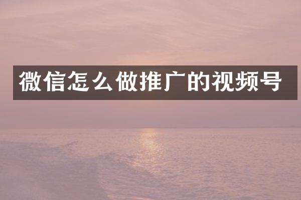 微信怎么做推广的视频号