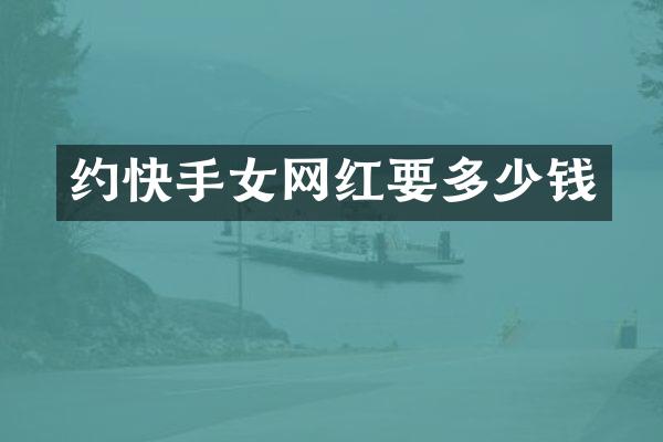 约快手女网红要多少钱