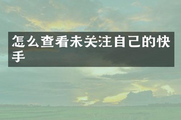 怎么查看未关注自己的快手
