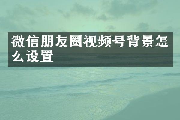 微信朋友圈视频号背景怎么设置