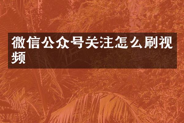 微信公众号关注怎么刷视频