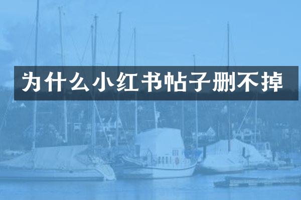 为什么小红书帖子删不掉