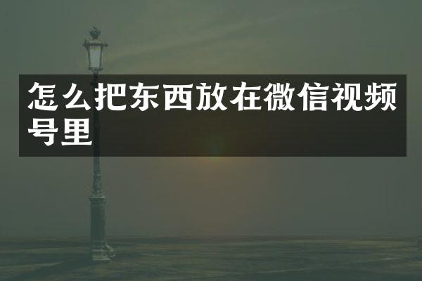 怎么把东西放在微信视频号里