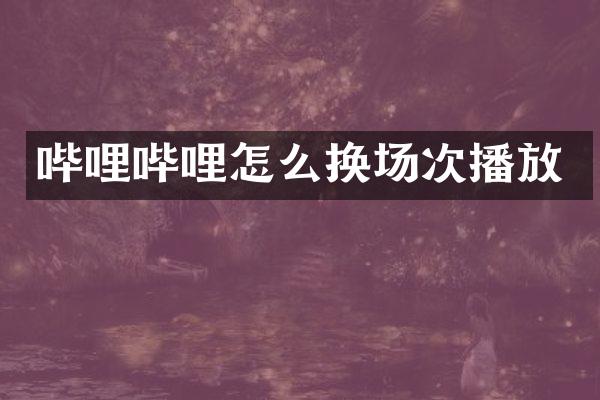 哔哩哔哩怎么换场次播放