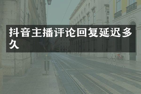 抖音主播评论回复延迟多久