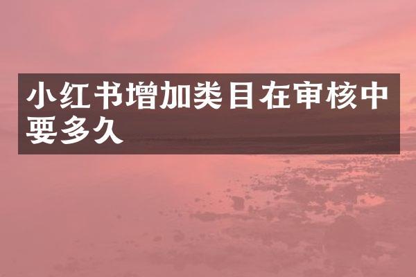 小红书增加类目在审核中要多久