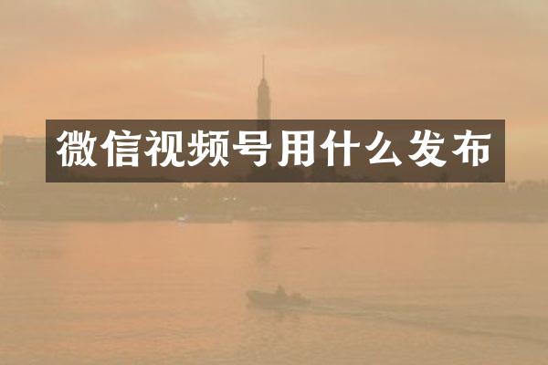微信视频号用什么发布