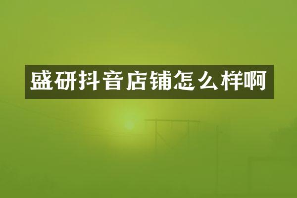 盛研抖音店铺怎么样啊