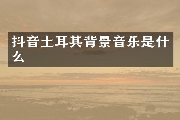 抖音土耳其背景音乐是什么