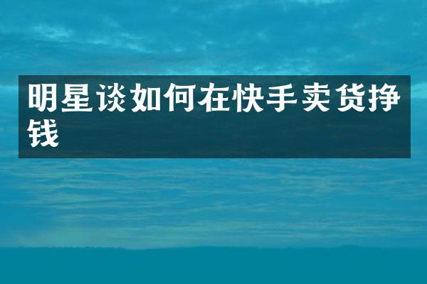 明星谈如何在快手卖货挣钱