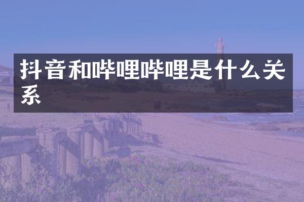 抖音和哔哩哔哩是什么关系