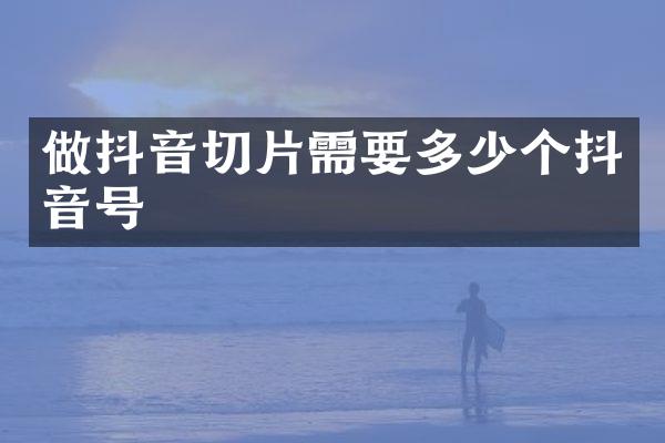 做抖音切片需要多少个抖音号