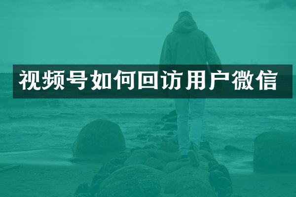 视频号如何回访用户微信