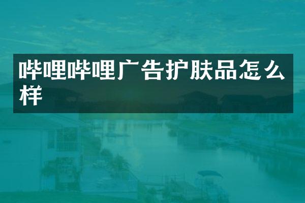 哔哩哔哩广告护肤品怎么样