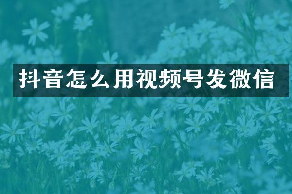 抖音怎么用视频号发微信