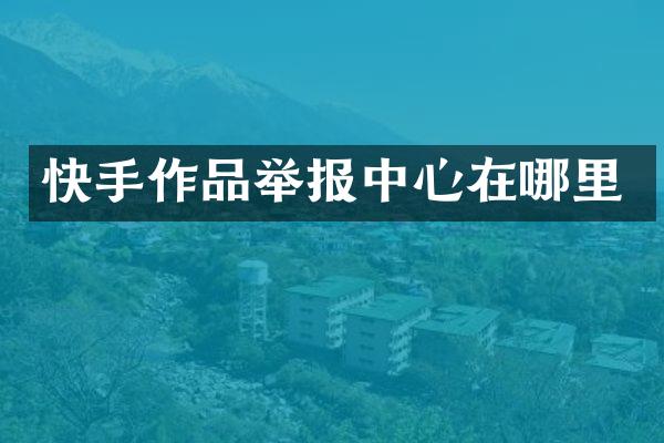 快手作品举报中心在哪里