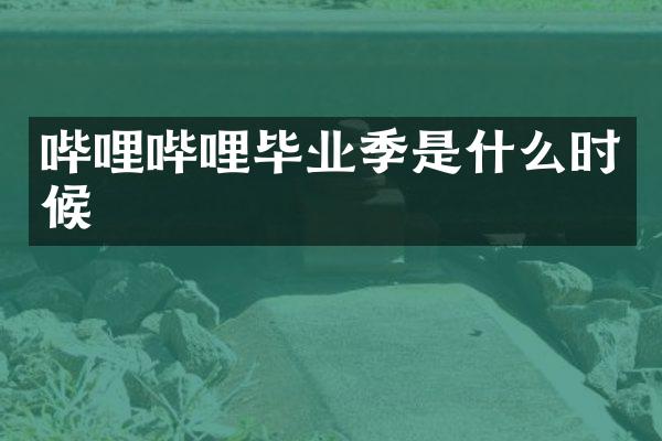 哔哩哔哩毕业季是什么时候