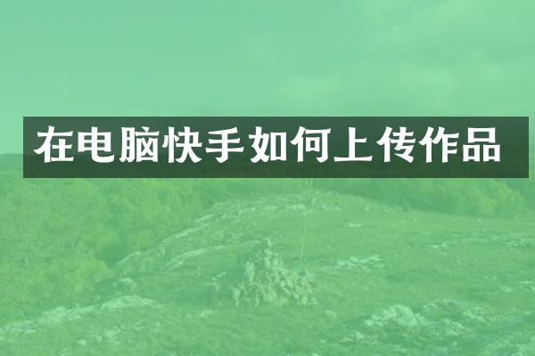 在电脑快手如何上传作品