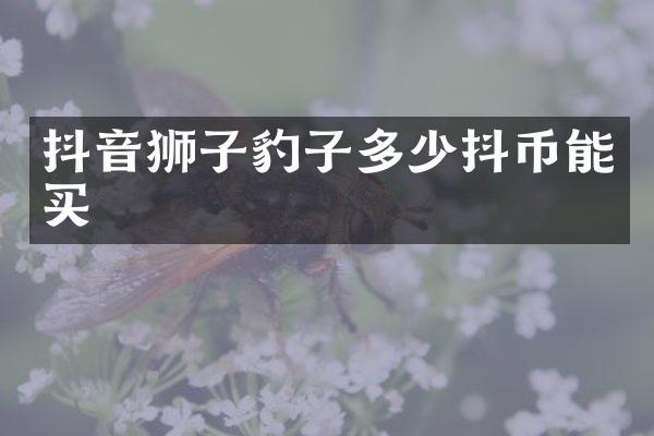 抖音狮子豹子多少抖币能买