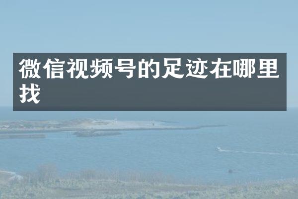 微信视频号的足迹在哪里找