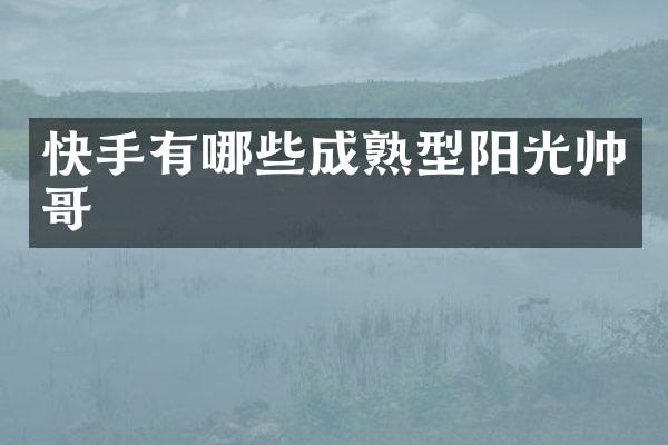 快手有哪些成熟型阳光帅哥
