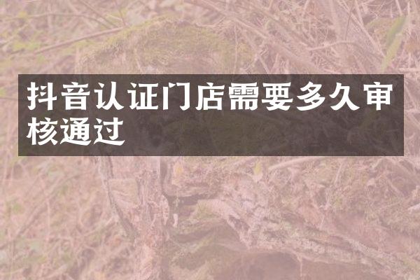 抖音认证门店需要多久审核通过