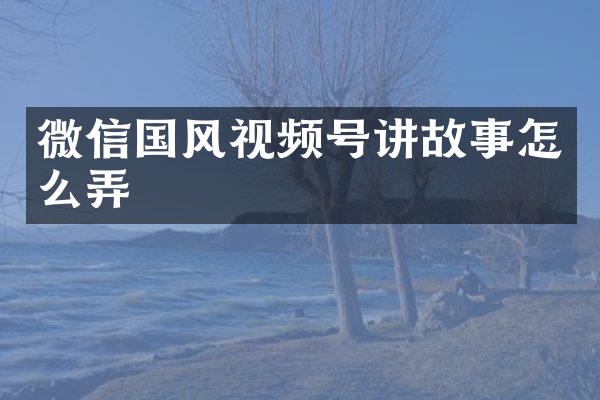 微信国风视频号讲故事怎么弄