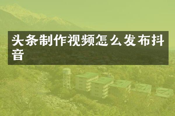 头条制作视频怎么发布抖音