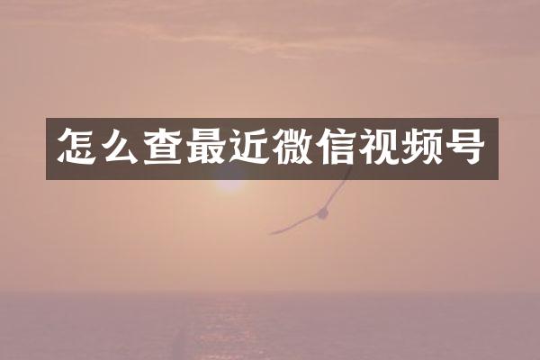 怎么查最近微信视频号