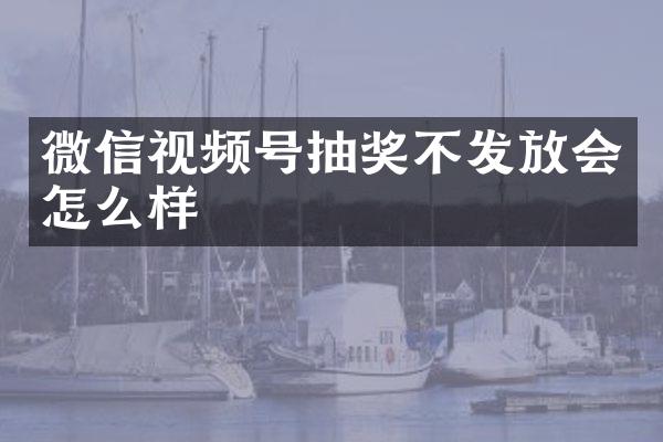 微信视频号抽奖不发放会怎么样