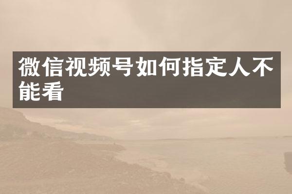 微信视频号如何指定人不能看
