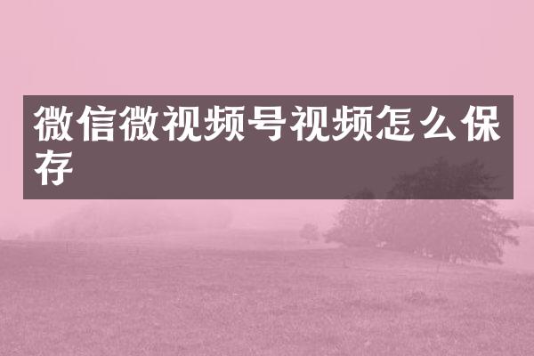 微信微视频号视频怎么保存