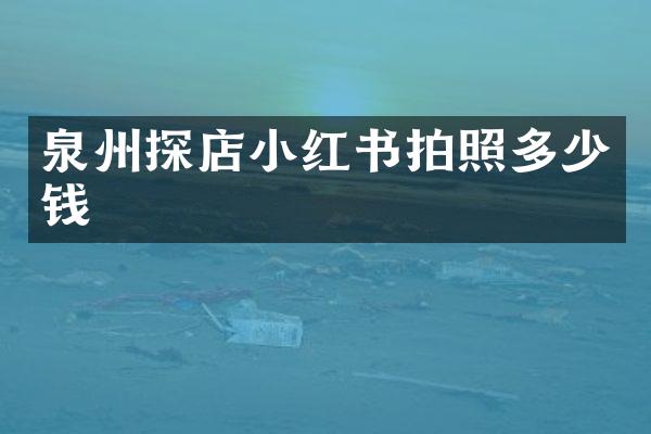 泉州探店小红书拍照多少钱