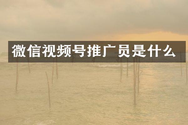微信视频号推广员是什么