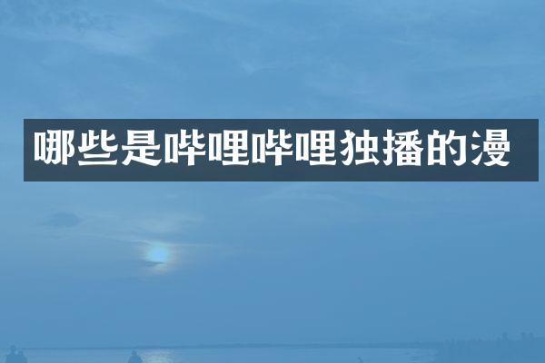 哪些是哔哩哔哩独播的漫