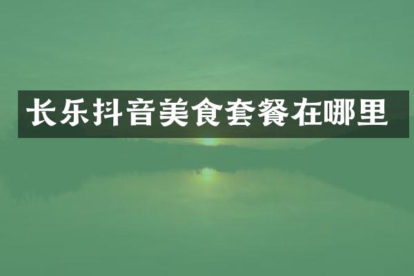 长乐抖音美食套餐在哪里