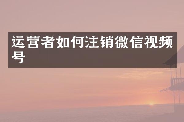 运营者如何注销微信视频号