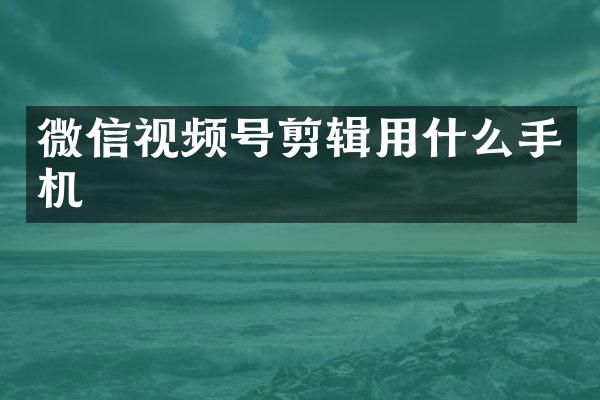 微信视频号剪辑用什么手机