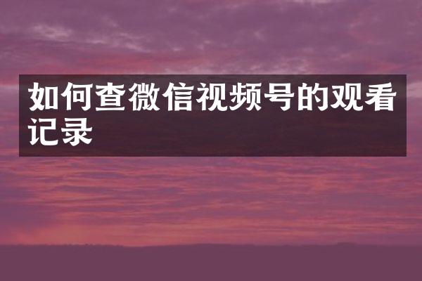 如何查微信视频号的观看记录