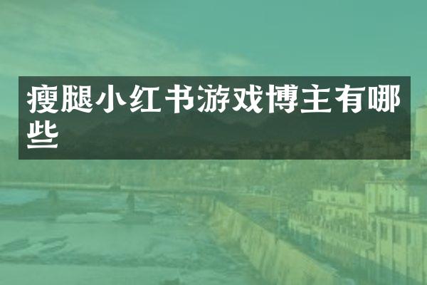 瘦腿小红书游戏博主有哪些