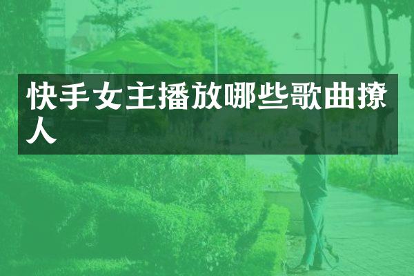 快手女主播放哪些歌曲撩人