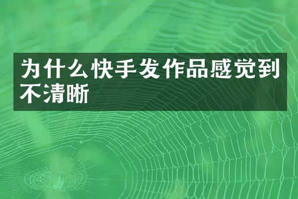 为什么快手发作品感觉到不清晰