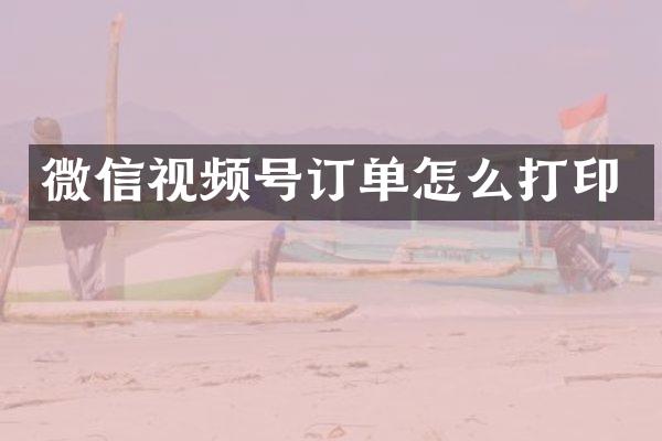 微信视频号订单怎么打印