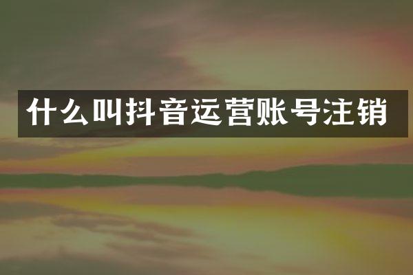 什么叫抖音运营账号注销