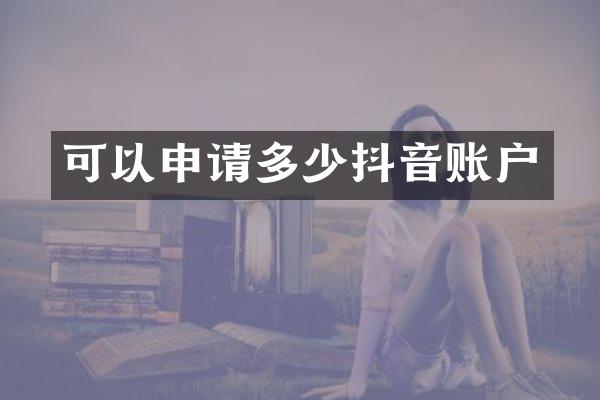 可以申请多少抖音账户