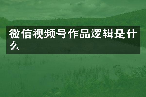 微信视频号作品逻辑是什么