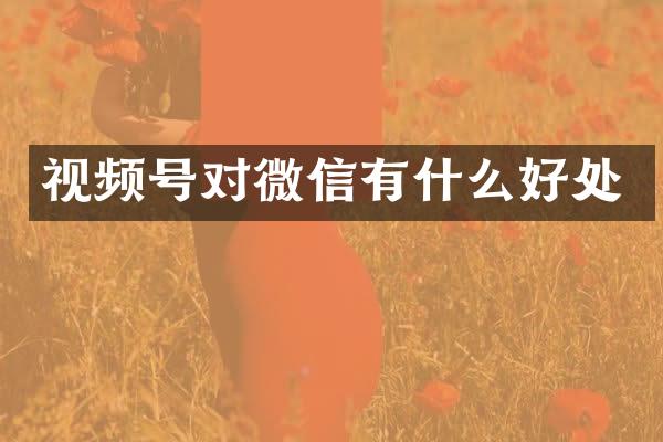 视频号对微信有什么好处