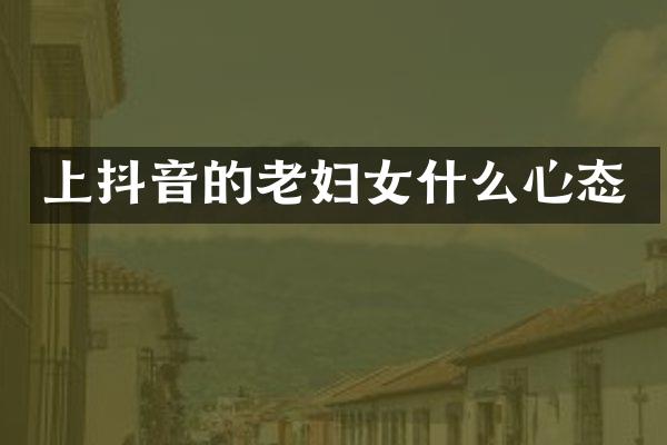 上抖音的老妇女什么心态