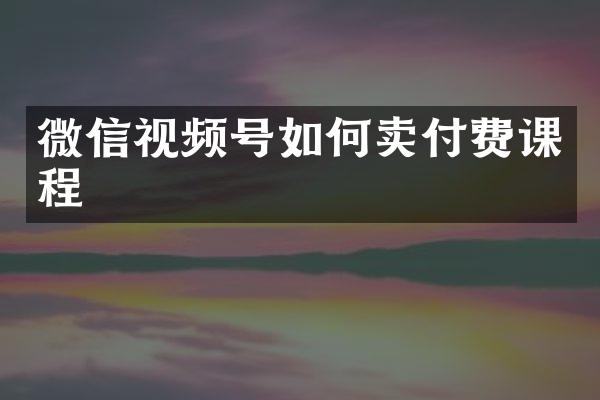 微信视频号如何卖付费课程